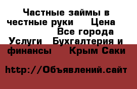 Частные займы в честные руки!  › Цена ­ 2 000 000 - Все города Услуги » Бухгалтерия и финансы   . Крым,Саки